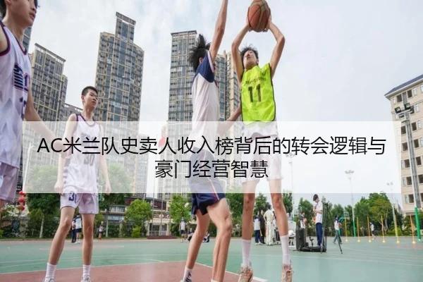 AC米兰队史卖人收入榜背后的转会逻辑与豪门经营智慧